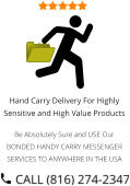 Hand Carry Delivery For Highly Sensitive and High Value Products  Be Absolutely Sure and USE Our BONDED HANDY CARRY MESSENGER SERVICES TO ANYWHERE IN THE USA
