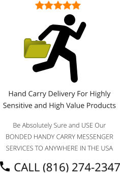 Hand Carry Delivery For Highly Sensitive and High Value Products  Be Absolutely Sure and USE Our BONDED HANDY CARRY MESSENGER SERVICES TO ANYWHERE IN THE USA